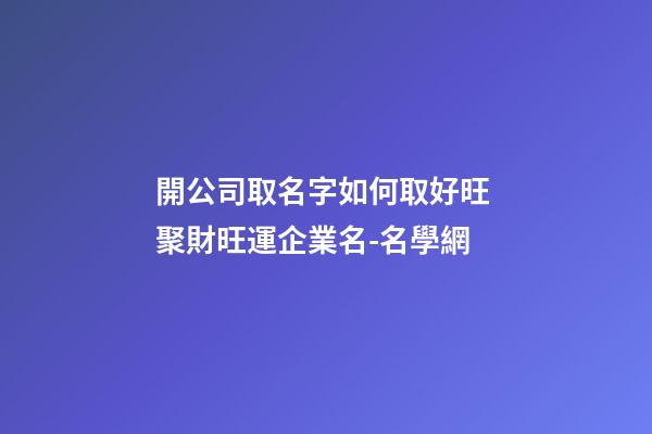 開公司取名字如何取好旺 聚財旺運企業名-名學網